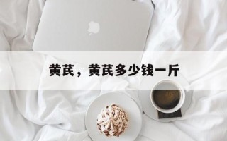 黄芪，黄芪多少钱一斤