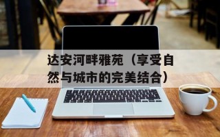 达安河畔雅苑（享受自然与城市的完美结合）