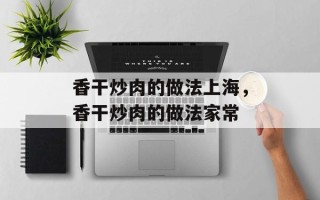 香干炒肉的做法上海，香干炒肉的做法家常