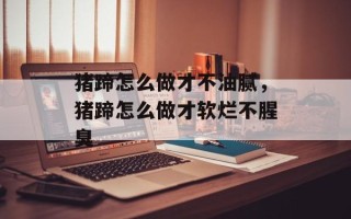 猪蹄怎么做才不油腻，猪蹄怎么做才软烂不腥臭