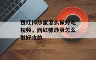 西红柿炒蛋怎么做好吃视频，西红柿炒蛋怎么做好吃的