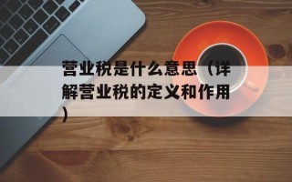 营业税是什么意思（详解营业税的定义和作用）