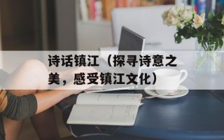 诗话镇江（探寻诗意之美，感受镇江文化）