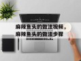麻辣鱼头的做法视频，麻辣鱼头的做法步骤