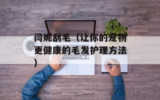 闫妮刮毛（让你的宠物更健康的毛发护理方法）