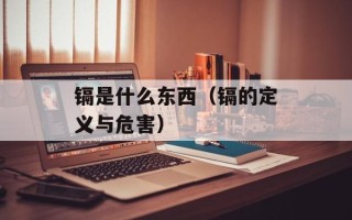 镉是什么东西（镉的定义与危害）