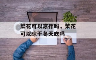 菜花可以凉拌吗，菜花可以晾干冬天吃吗