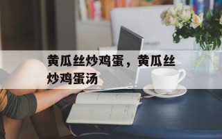 黄瓜丝炒鸡蛋，黄瓜丝炒鸡蛋汤