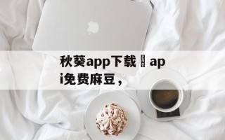 秋葵app下载汅api免费麻豆，
