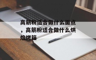 高筋粉适合做什么面点，高筋粉适合做什么烘焙烤箱