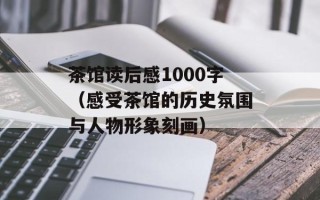 茶馆读后感1000字（感受茶馆的历史氛围与人物形象刻画）