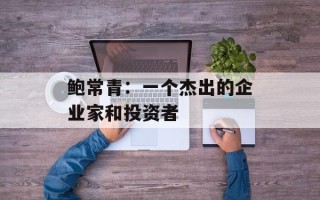 鲍常青：一个杰出的企业家和投资者