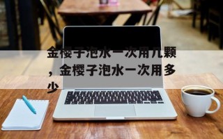 金樱子泡水一次用几颗，金樱子泡水一次用多少