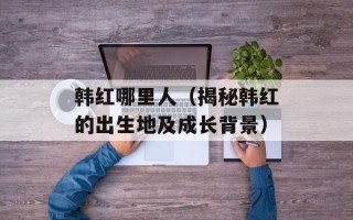 韩红哪里人（揭秘韩红的出生地及成长背景）