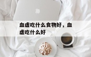 血虚吃什么食物好，血虚吃什么好