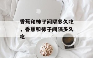 香蕉和柿子间隔多久吃，香蕉和柿子间隔多久吃