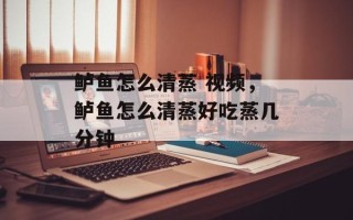鲈鱼怎么清蒸 视频，鲈鱼怎么清蒸好吃蒸几分钟