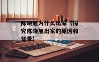陈晓旭为什么出家（探究陈晓旭出家的原因和背景）