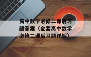 高中数学必修二课后习题答案（全套高中数学必修二课后习题详解）