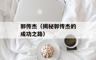 郭传杰（揭秘郭传杰的成功之路）