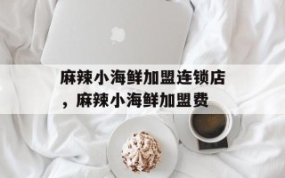 麻辣小海鲜加盟连锁店，麻辣小海鲜加盟费