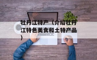 牡丹江特产（介绍牡丹江特色美食和土特产品）