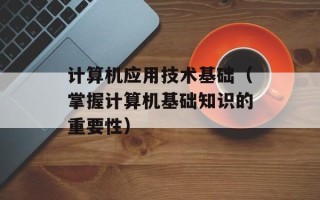 计算机应用技术基础（掌握计算机基础知识的重要性）