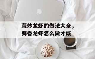 蒜炒龙虾的做法大全，蒜香龙虾怎么做才咸