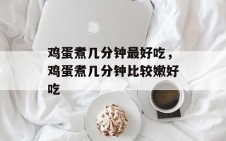鸡蛋煮几分钟最好吃，鸡蛋煮几分钟比较嫩好吃