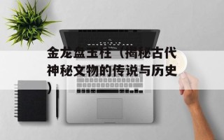 金龙盘玉柱（揭秘古代神秘文物的传说与历史）
