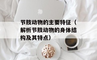节肢动物的主要特征（解析节肢动物的身体结构及其特点）