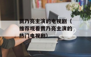 贾乃亮主演的电视剧（推荐观看贾乃亮主演的热门电视剧）