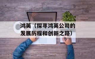 鸿英（探寻鸿英公司的发展历程和创新之路）