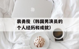 裴勇俊（韩国男演员的个人经历和成就）