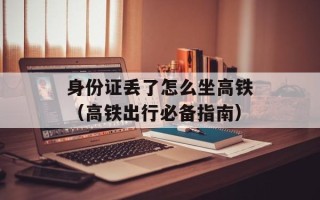 身份证丢了怎么坐高铁（高铁出行必备指南）