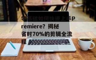 零基础如何快速上手Premiere？揭秘省时70%的剪辑全流程