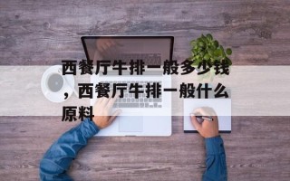 西餐厅牛排一般多少钱，西餐厅牛排一般什么原料