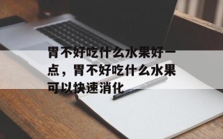 胃不好吃什么水果好一点，胃不好吃什么水果可以快速消化