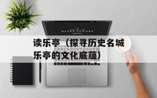 读乐亭（探寻历史名城乐亭的文化底蕴）