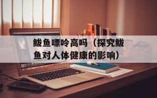 鲅鱼嘌呤高吗（探究鲅鱼对人体健康的影响）