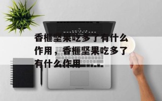 香榧坚果吃多了有什么作用，香榧坚果吃多了有什么作用