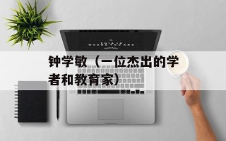 钟学敏（一位杰出的学者和教育家）
