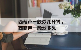 西葫芦一般炒几分钟，西葫芦一般炒多久