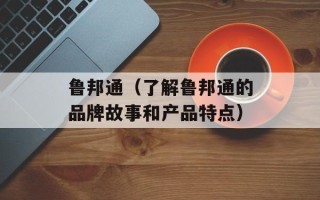 鲁邦通（了解鲁邦通的品牌故事和产品特点）