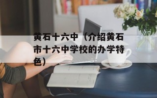 黄石十六中（介绍黄石市十六中学校的办学特色）
