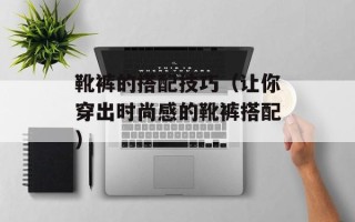 靴裤的搭配技巧（让你穿出时尚感的靴裤搭配）