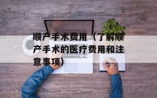 顺产手术费用（了解顺产手术的医疗费用和注意事项）