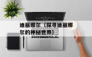 迪丽娜尔（探寻迪丽娜尔的神秘世界）