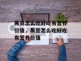 黑豆怎么吃好吃有营养价值，黑豆怎么吃好吃有营养价值