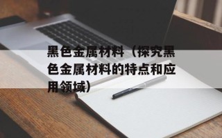 黑色金属材料（探究黑色金属材料的特点和应用领域）
